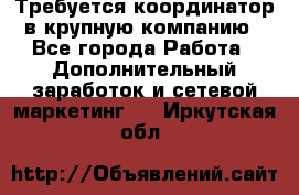 Требуется координатор в крупную компанию - Все города Работа » Дополнительный заработок и сетевой маркетинг   . Иркутская обл.